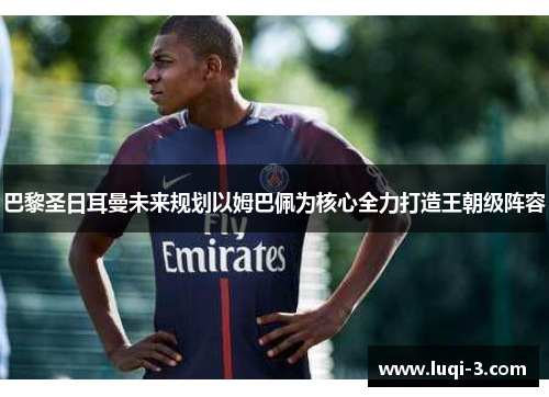 巴黎圣日耳曼未来规划以姆巴佩为核心全力打造王朝级阵容