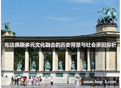 布达佩斯多元文化融合的历史背景与社会原因探析