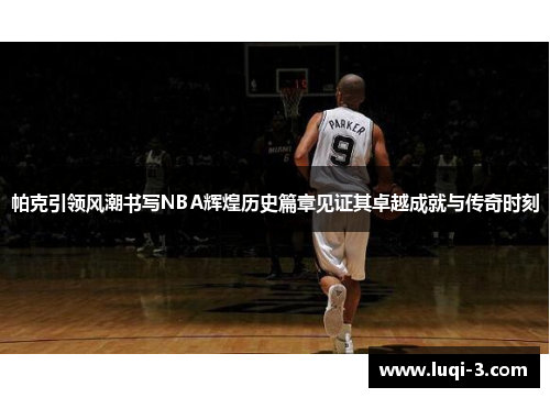 帕克引领风潮书写NBA辉煌历史篇章见证其卓越成就与传奇时刻